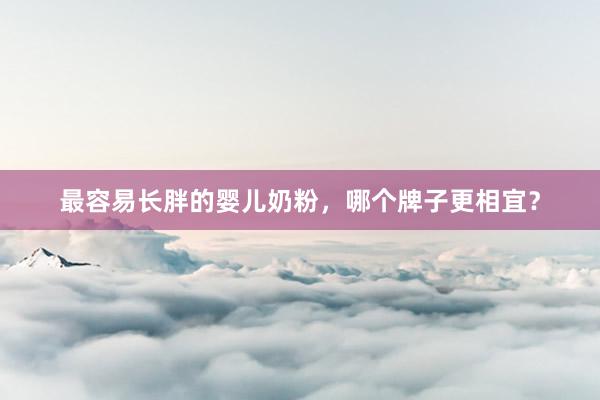 最容易长胖的婴儿奶粉，哪个牌子更相宜？