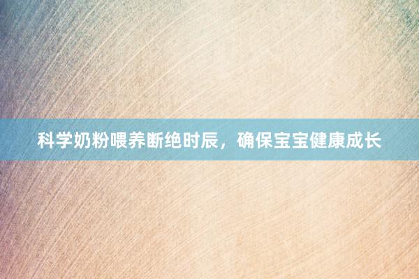科学奶粉喂养断绝时辰，确保宝宝健康成长