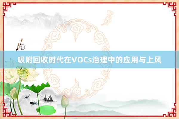 吸附回收时代在VOCs治理中的应用与上风